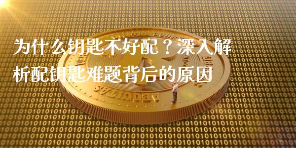 为什么钥匙不好配？深入解析配钥匙难题背后的原因_https://cj006.lansai.wang_期货开户_第1张