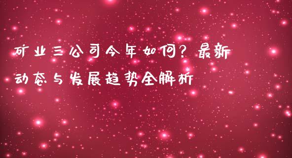 矿业三公司今年如何？最新动态与发展趋势全解析_https://cj006.lansai.wang_全球市场_第1张