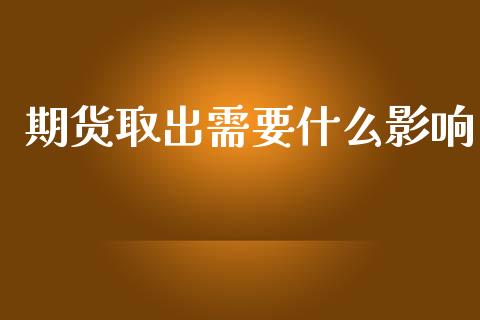 期货取出需要什么影响_https://cj006.lansai.wang_期货开户_第1张