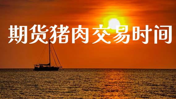期货猪肉交易时间_https://cj006.lansai.wang_金融监管_第1张
