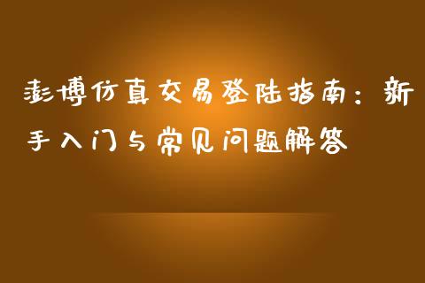 澎博仿真交易登陆指南：新手入门与常见问题解答_https://cj006.lansai.wang_外汇交易_第1张