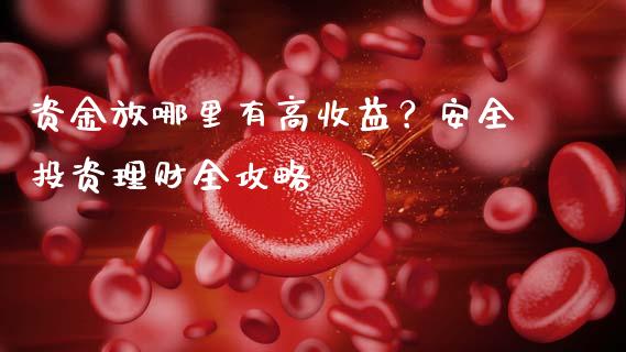 资金放哪里有高收益？安全投资理财全攻略_https://cj006.lansai.wang_债券资讯_第1张