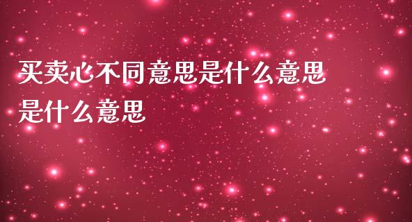 买卖心不同意思是什么意思是什么意思_https://cj006.lansai.wang_期货开户_第1张