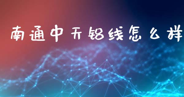 南通中天铝线怎么样_https://cj006.lansai.wang_财经新闻_第1张