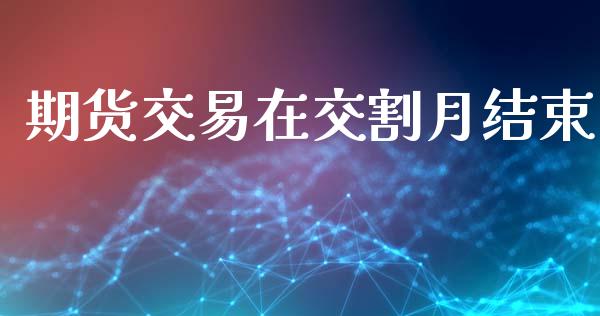 期货交易在交割月结束_https://cj006.lansai.wang_期货开户_第1张