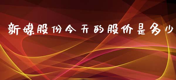 新媒股份今天的股价是多少_https://cj006.lansai.wang_财经新闻_第1张