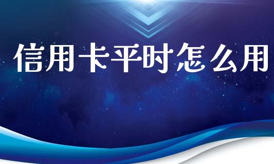 信用卡平时怎么用_https://cj006.lansai.wang_财经新闻_第1张