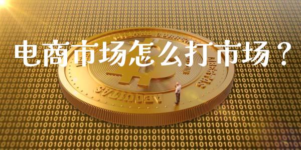 电商市场怎么打市场？_https://cj006.lansai.wang_全球市场_第1张