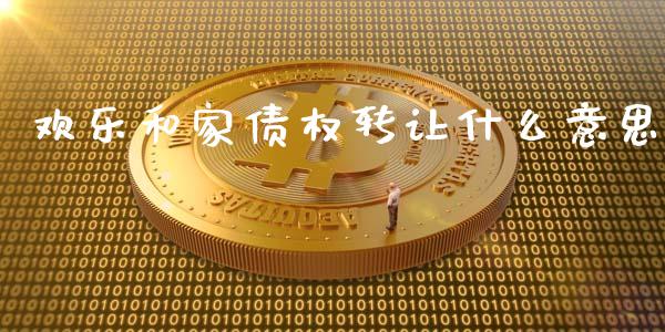 欢乐和家债权转让什么意思_https://cj006.lansai.wang_债券资讯_第1张