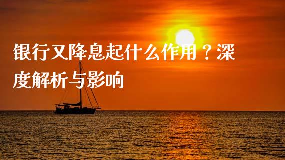 银行又降息起什么作用？深度解析与影响_https://cj006.lansai.wang_全球市场_第1张