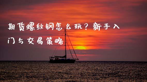 期货螺纹钢怎么玩？新手入门与交易策略_https://cj006.lansai.wang_财经新闻_第1张
