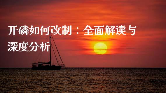 开磷如何改制：全面解读与深度分析_https://cj006.lansai.wang_期货开户_第1张
