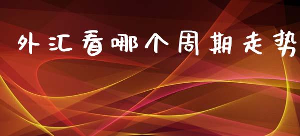 外汇看哪个周期走势_https://cj006.lansai.wang_期货开户_第1张