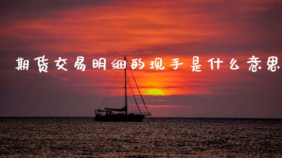 期货交易明细的现手是什么意思_https://cj006.lansai.wang_期货开户_第1张