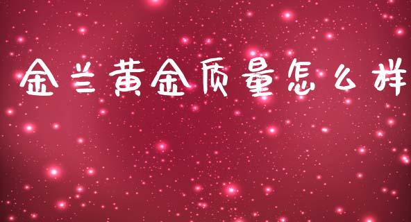 金兰黄金质量怎么样_https://cj006.lansai.wang_外汇交易_第1张