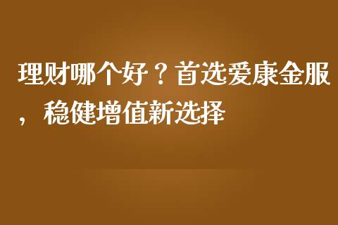 理财哪个好？首选爱康金服，稳健增值新选择_https://cj006.lansai.wang_全球市场_第1张