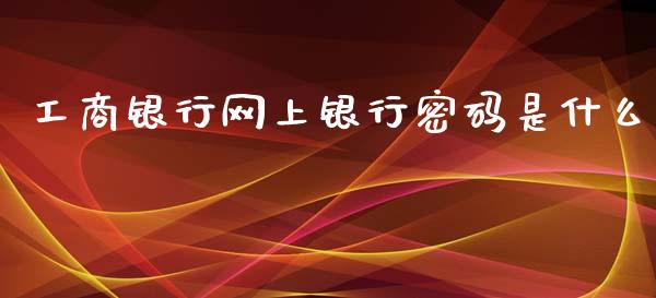 工商银行网上银行密码是什么_https://cj006.lansai.wang_期货开户_第1张