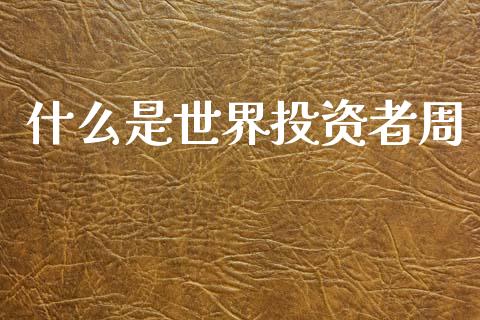 什么是世界投资者周_https://cj006.lansai.wang_财经新闻_第1张