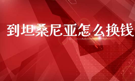 到坦桑尼亚怎么换钱_https://cj006.lansai.wang_债券资讯_第1张