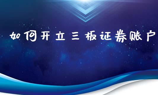 如何开立三板证券账户_https://cj006.lansai.wang_财经新闻_第1张