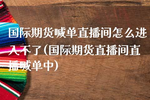 国际期货喊单直播间怎么进入不了(国际期货直播间直播喊单中)_期货开户_第1张_期货开户_金融监管_外汇交易_债券资讯_全球市场_财经新闻 国际期货喊单直播间怎么进入不了(国际期货直播间直播喊单中)_https://cj006.lansai.wang_期货开户_第1张