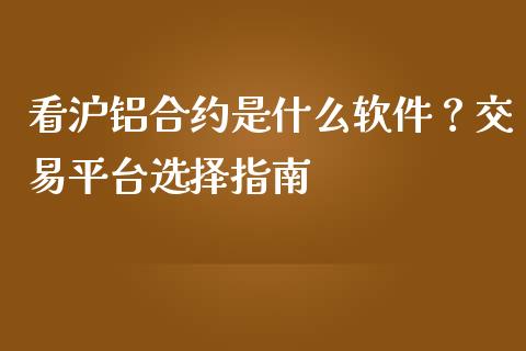 看沪铝合约是什么软件？交易平台选择指南_https://cj006.lansai.wang_外汇交易_第1张