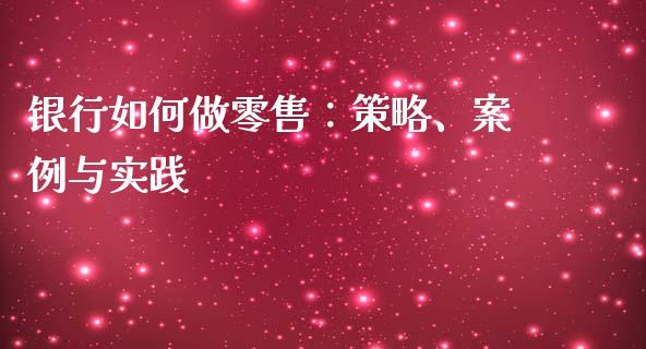 银行如何做零售：策略、案例与实践_https://cj006.lansai.wang_期货开户_第1张