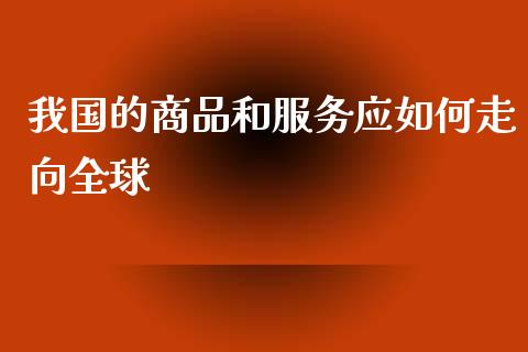 我国的商品和服务应如何走向全球_https://cj006.lansai.wang_期货开户_第1张