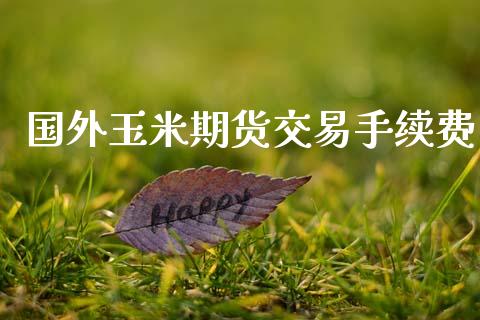 国外玉米期货交易手续费_https://cj006.lansai.wang_全球市场_第1张