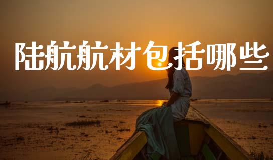 陆航航材包括哪些_https://cj006.lansai.wang_外汇交易_第1张