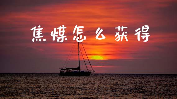 焦煤怎么获得_https://cj006.lansai.wang_金融监管_第1张