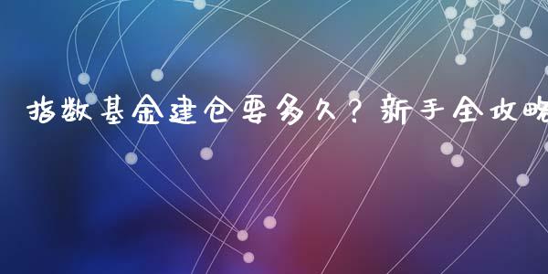指数基金建仓要多久？新手全攻略_https://cj006.lansai.wang_期货开户_第1张