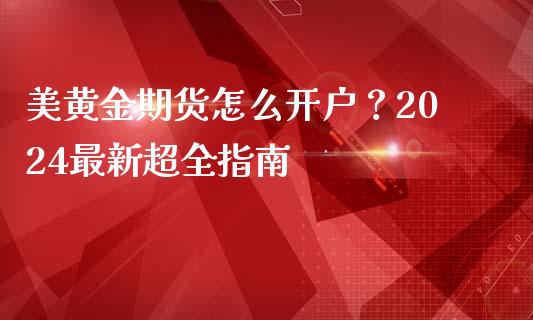 美黄金期货怎么开户？2024最新超全指南_https://cj006.lansai.wang_外汇交易_第1张