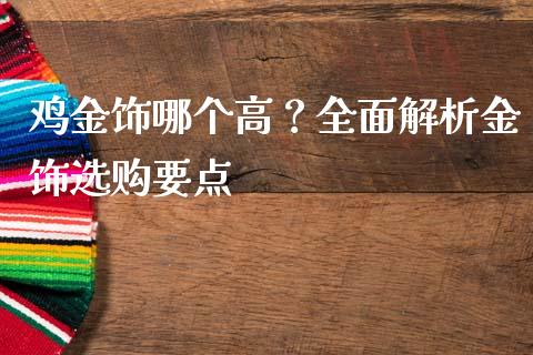 鸡金饰哪个高？全面解析金饰选购要点_https://cj006.lansai.wang_金融监管_第1张