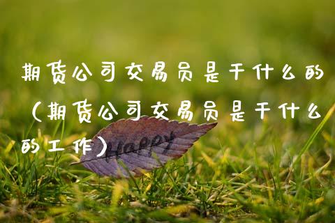 期货公司交易员是干什么的（期货公司交易员是干什么的工作）_https://cj006.lansai.wang_全球市场_第1张