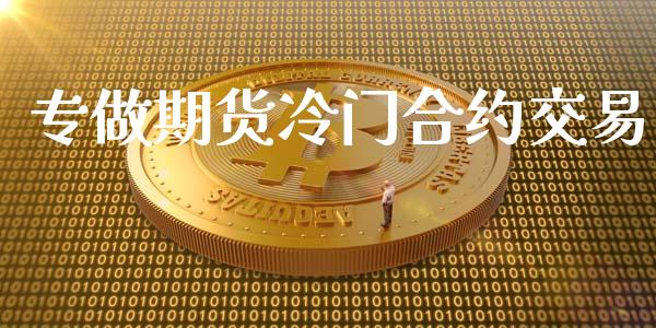 专做期货冷门合约交易_https://cj006.lansai.wang_财经新闻_第1张
