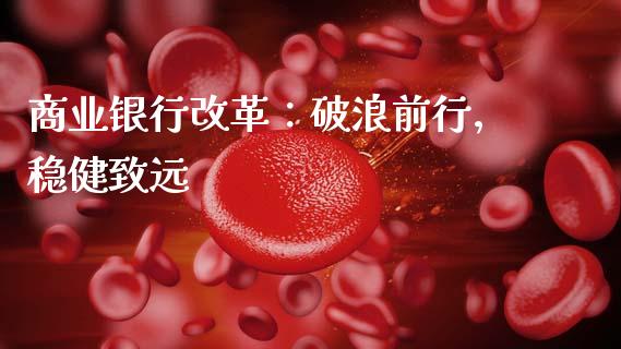 商业银行改革：破浪前行，稳健致远_https://cj006.lansai.wang_外汇交易_第1张