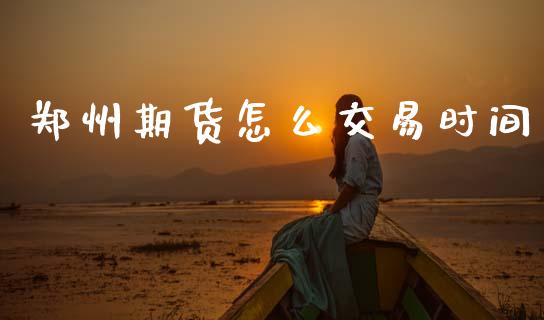 郑州期货怎么交易时间_https://cj006.lansai.wang_期货开户_第1张