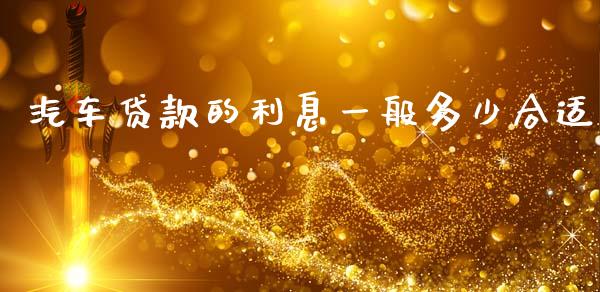 汽车贷款的利息一般多少合适_https://cj006.lansai.wang_财经新闻_第1张