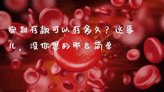 定期存款可以存多久？这事儿，没你想的那么简单_https://cj006.lansai.wang_外汇交易_第1张