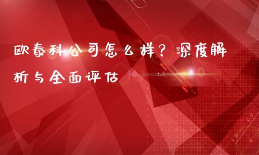 欧泰科公司怎么样？深度解析与全面评估_https://cj006.lansai.wang_财经新闻_第1张