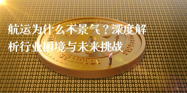 航运为什么不景气？深度解析行业困境与未来挑战_https://cj006.lansai.wang_期货开户_第1张