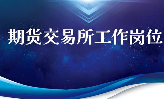 期货交易所工作岗位_https://cj006.lansai.wang_外汇交易_第1张