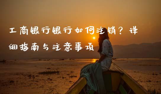 工商银行银行如何注销？详细指南与注意事项_https://cj006.lansai.wang_财经新闻_第1张