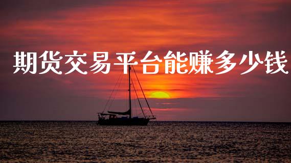期货交易平台能赚多少钱_https://cj006.lansai.wang_期货开户_第1张