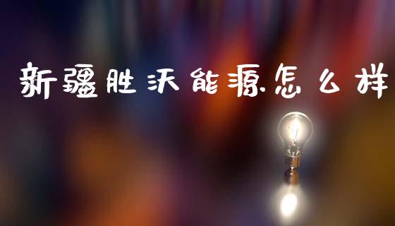 新疆胜沃能源怎么样_https://cj006.lansai.wang_期货开户_第1张