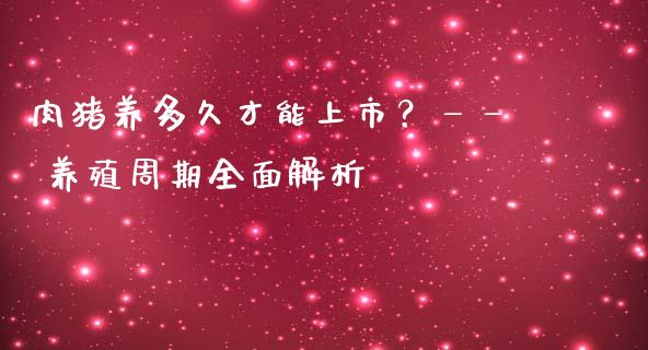 肉猪养多久才能上市？—— 养殖周期全面解析_https://cj006.lansai.wang_全球市场_第1张