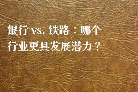 银行 vs. 铁路：哪个行业更具发展潜力？_https://cj006.lansai.wang_债券资讯_第1张