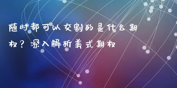 随时都可以交割的是什么期权？深入解析美式期权_https://cj006.lansai.wang_金融监管_第1张