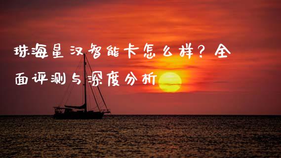 珠海星汉智能卡怎么样？全面评测与深度分析_https://cj006.lansai.wang_财经新闻_第1张